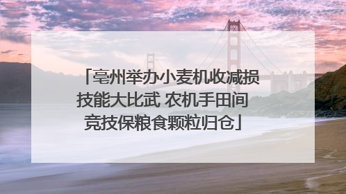 亳州举办小麦机收减损技能大比武 农机手田间竞技保粮食颗粒归仓